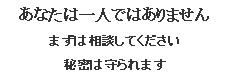 あなたは一人ではありません　まずは相談してください　秘密は守られますの画像